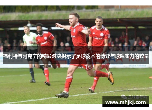 福利特与阿克宁的精彩对决揭示了足球战术的博弈与球队实力的较量