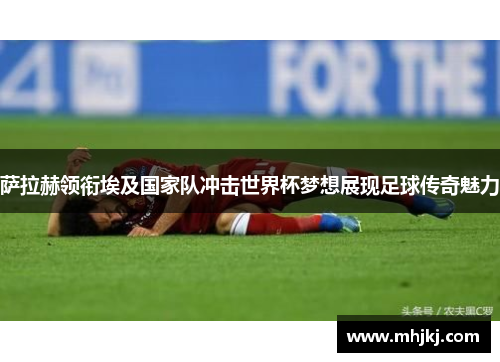 萨拉赫领衔埃及国家队冲击世界杯梦想展现足球传奇魅力